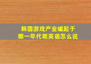 韩国游戏产业崛起于哪一年代呢英语怎么说