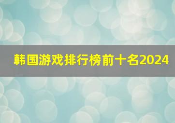 韩国游戏排行榜前十名2024