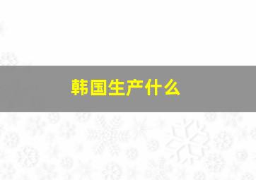 韩国生产什么