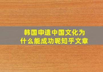 韩国申遗中国文化为什么能成功呢知乎文章