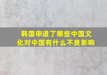 韩国申遗了哪些中国文化对中国有什么不良影响