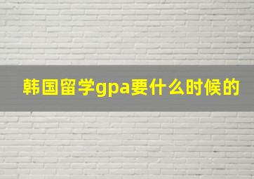 韩国留学gpa要什么时候的