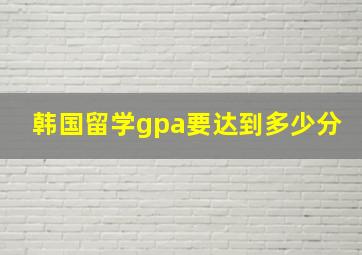 韩国留学gpa要达到多少分