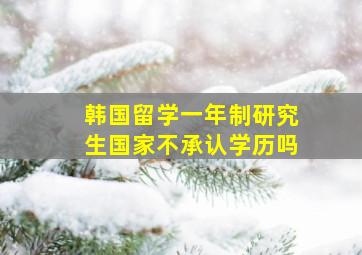 韩国留学一年制研究生国家不承认学历吗