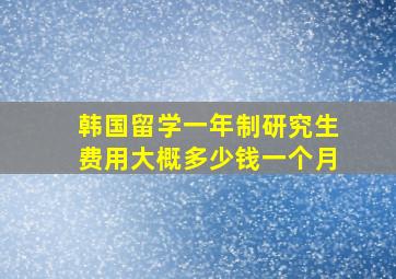 韩国留学一年制研究生费用大概多少钱一个月