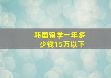 韩国留学一年多少钱15万以下