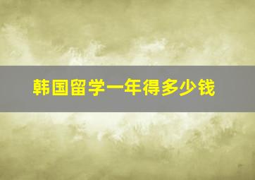 韩国留学一年得多少钱