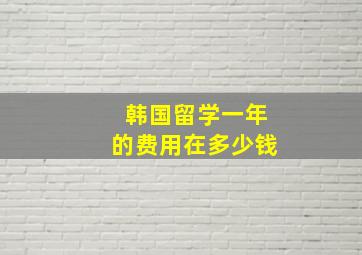 韩国留学一年的费用在多少钱