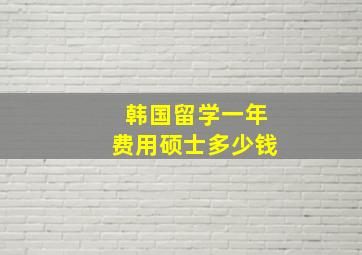 韩国留学一年费用硕士多少钱