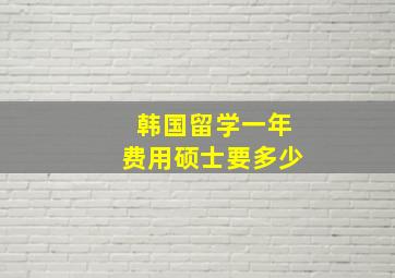 韩国留学一年费用硕士要多少