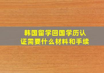 韩国留学回国学历认证需要什么材料和手续