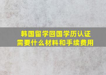 韩国留学回国学历认证需要什么材料和手续费用