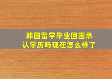 韩国留学毕业回国承认学历吗现在怎么样了