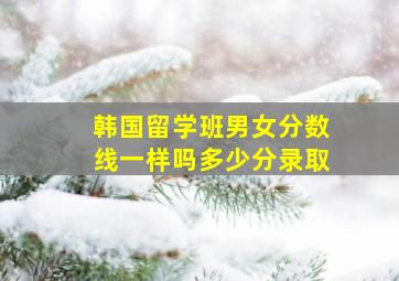 韩国留学班男女分数线一样吗多少分录取