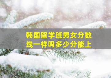 韩国留学班男女分数线一样吗多少分能上