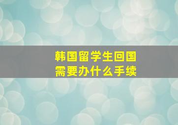 韩国留学生回国需要办什么手续