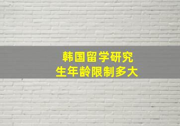 韩国留学研究生年龄限制多大