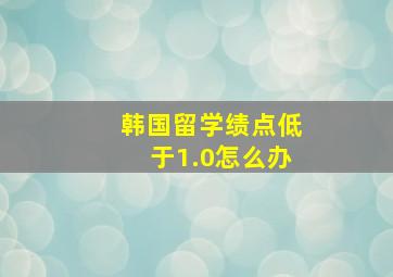 韩国留学绩点低于1.0怎么办