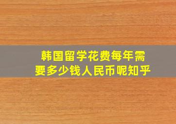 韩国留学花费每年需要多少钱人民币呢知乎