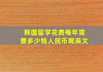 韩国留学花费每年需要多少钱人民币呢英文