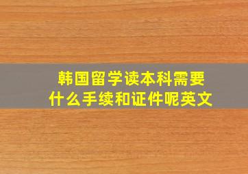 韩国留学读本科需要什么手续和证件呢英文