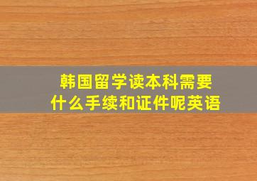 韩国留学读本科需要什么手续和证件呢英语