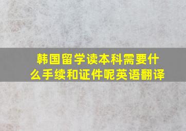 韩国留学读本科需要什么手续和证件呢英语翻译