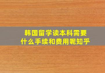 韩国留学读本科需要什么手续和费用呢知乎