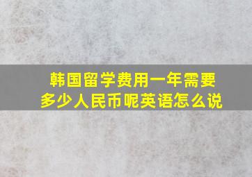 韩国留学费用一年需要多少人民币呢英语怎么说