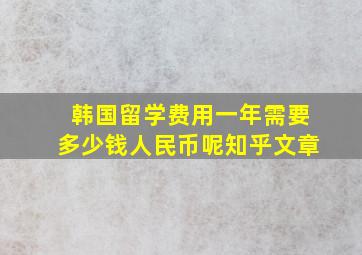 韩国留学费用一年需要多少钱人民币呢知乎文章