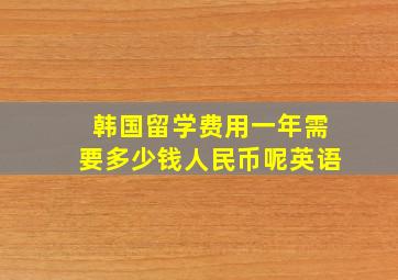 韩国留学费用一年需要多少钱人民币呢英语