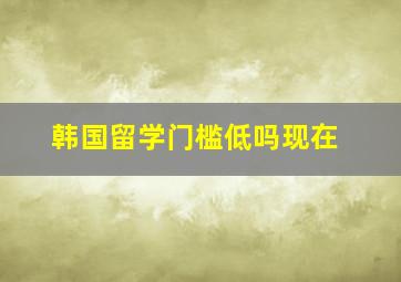 韩国留学门槛低吗现在