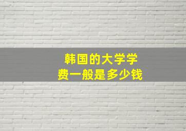 韩国的大学学费一般是多少钱