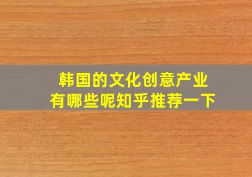 韩国的文化创意产业有哪些呢知乎推荐一下