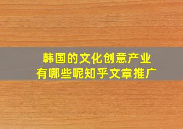 韩国的文化创意产业有哪些呢知乎文章推广