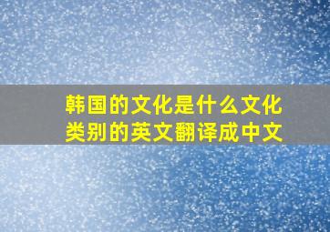 韩国的文化是什么文化类别的英文翻译成中文