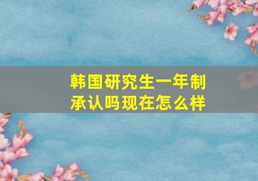 韩国研究生一年制承认吗现在怎么样