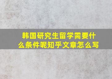 韩国研究生留学需要什么条件呢知乎文章怎么写