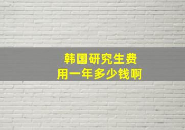 韩国研究生费用一年多少钱啊