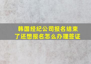 韩国经纪公司报名结束了还想报名怎么办理签证