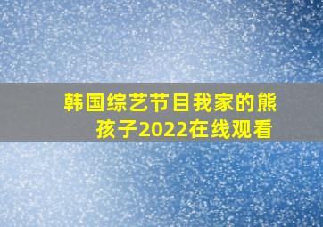 韩国综艺节目我家的熊孩子2022在线观看