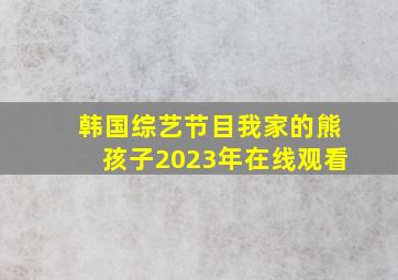 韩国综艺节目我家的熊孩子2023年在线观看