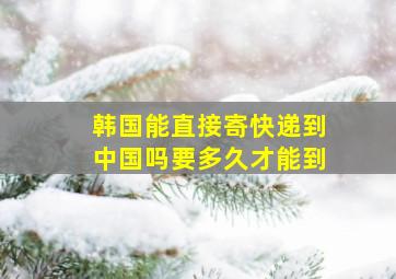 韩国能直接寄快递到中国吗要多久才能到