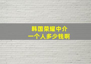 韩国荣耀中介一个人多少钱啊