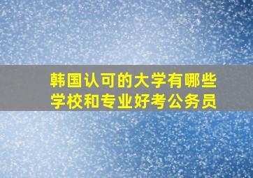 韩国认可的大学有哪些学校和专业好考公务员