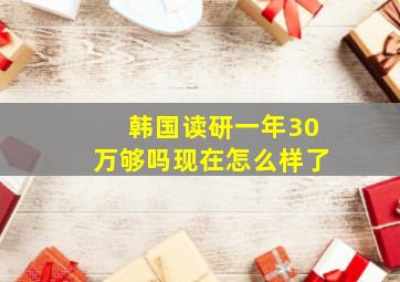 韩国读研一年30万够吗现在怎么样了