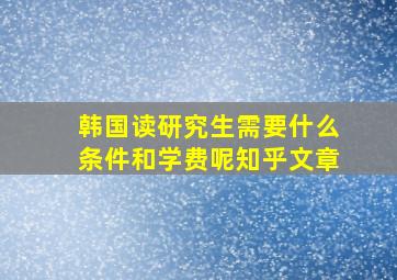 韩国读研究生需要什么条件和学费呢知乎文章