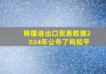 韩国进出口贸易数据2024年公布了吗知乎