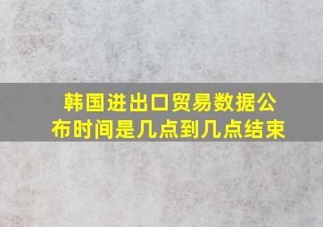 韩国进出口贸易数据公布时间是几点到几点结束