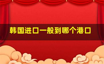 韩国进口一般到哪个港口